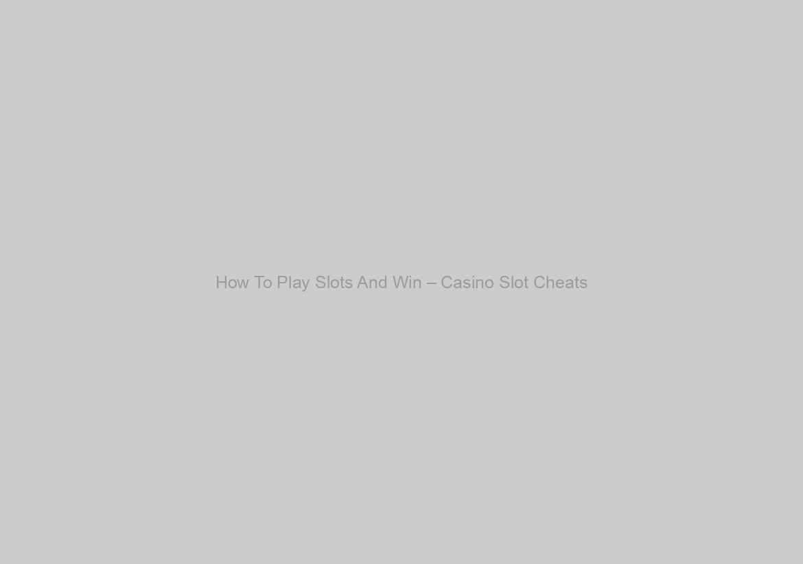 How To Play Slots And Win – Casino Slot Cheats